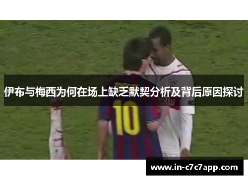 伊布与梅西为何在场上缺乏默契分析及背后原因探讨