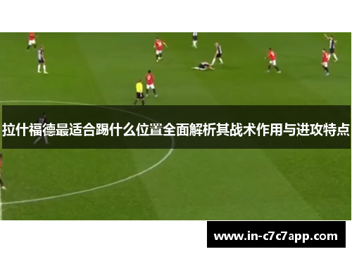 拉什福德最适合踢什么位置全面解析其战术作用与进攻特点