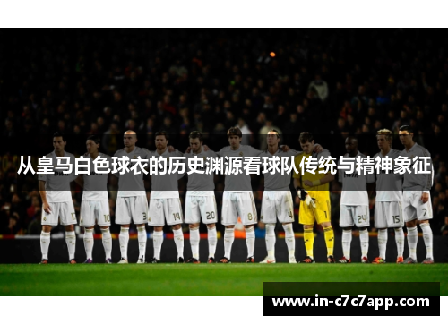 从皇马白色球衣的历史渊源看球队传统与精神象征
