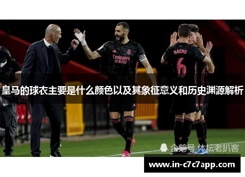 皇马的球衣主要是什么颜色以及其象征意义和历史渊源解析