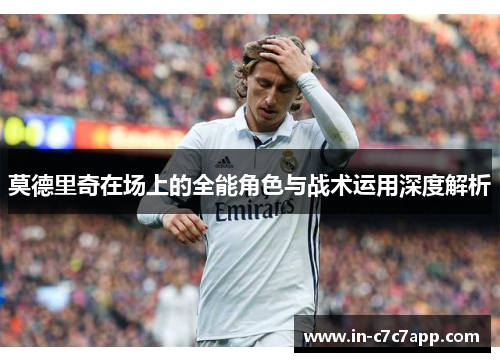 莫德里奇在场上的全能角色与战术运用深度解析