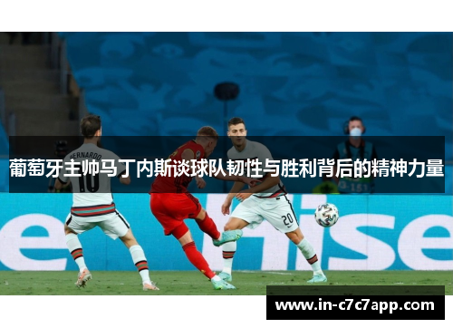 葡萄牙主帅马丁内斯谈球队韧性与胜利背后的精神力量