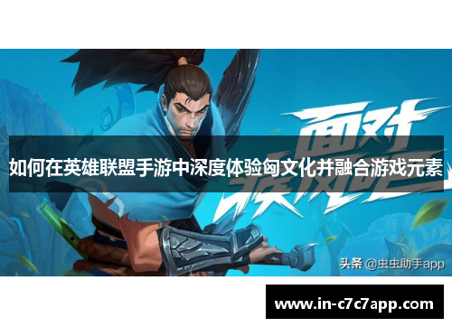 如何在英雄联盟手游中深度体验匈文化并融合游戏元素