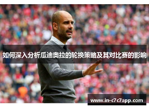 如何深入分析瓜迪奥拉的轮换策略及其对比赛的影响