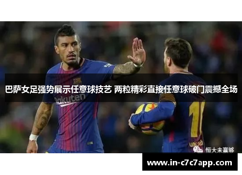 巴萨女足强势展示任意球技艺 两粒精彩直接任意球破门震撼全场