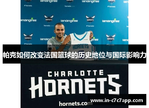帕克如何改变法国篮球的历史地位与国际影响力 帕克如何改变法国篮球的历史地位与国际影响力