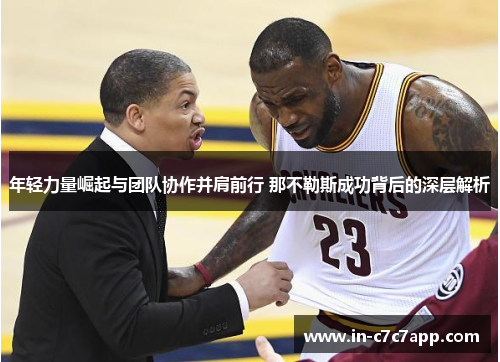 年轻力量崛起与团队协作并肩前行 那不勒斯成功背后的深层解析