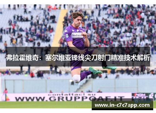 弗拉霍维奇:塞尔维亚锋线尖刀射门精准技术解析 弗拉霍维奇:塞尔维亚锋线尖刀射门精准技术解析
