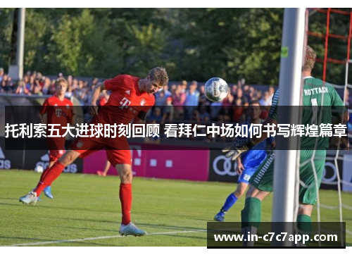 托利索五大进球时刻回顾 看拜仁中场如何书写辉煌篇章 托利索五大进球时刻回顾 看拜仁中场如何书写辉煌篇章
