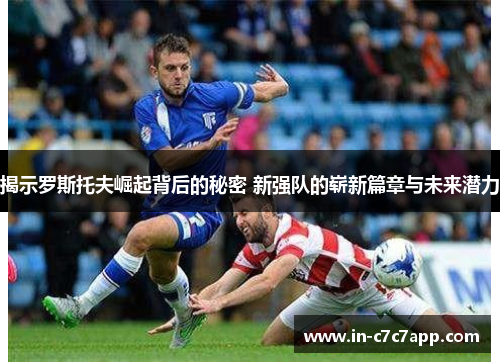 揭示罗斯托夫崛起背后的秘密 新强队的崭新篇章与未来潜力