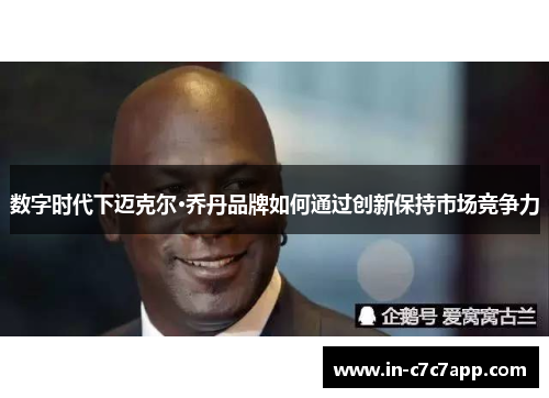 数字时代下迈克尔·乔丹品牌如何通过创新保持市场竞争力 数字时代下迈克尔·乔丹品牌如何通过创新保持市场竞争力