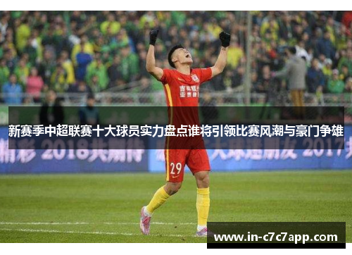 新赛季中超联赛十大球员实力盘点谁将引领比赛风潮与豪门争雄