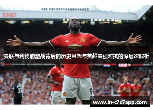 曼联与利物浦激战背后的历史恩怨与英超最强对抗的深层次解析 曼联与利物浦激战背后的历史恩怨与英超最强对抗的深层次解析