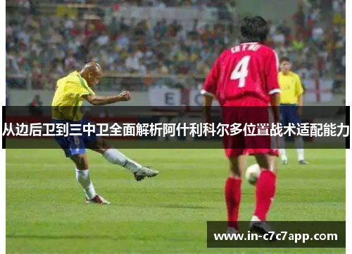 从边后卫到三中卫全面解析阿什利科尔多位置战术适配能力 从边后卫到三中卫全面解析阿什利科尔多位置战术适配能力