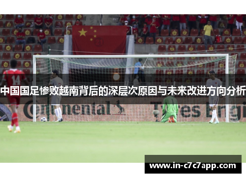 中国国足惨败越南背后的深层次原因与未来改进方向分析 中国国足惨败越南背后的深层次原因与未来改进方向分析