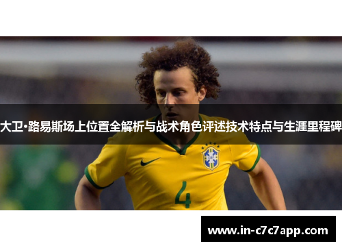 大卫·路易斯场上位置全解析与战术角色评述技术特点与生涯里程碑 大卫·路易斯场上位置全解析与战术角色评述技术特点与生涯里程碑