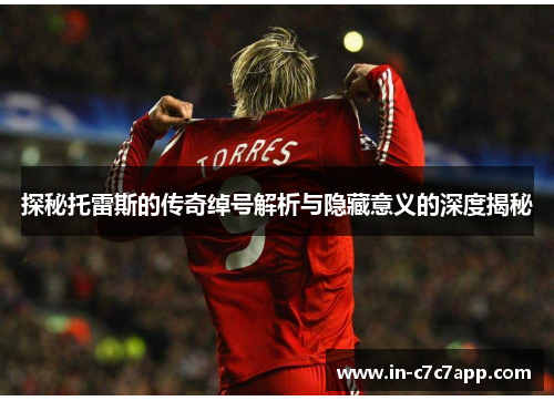 探秘托雷斯的传奇绰号解析与隐藏意义的深度揭秘 探秘托雷斯的传奇绰号解析与隐藏意义的深度揭秘