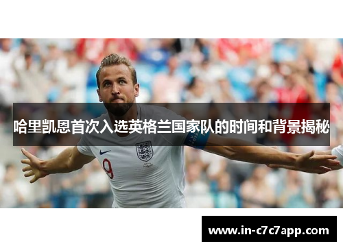 哈里凯恩首次入选英格兰国家队的时间和背景揭秘 哈里凯恩首次入选英格兰国家队的时间和背景揭秘