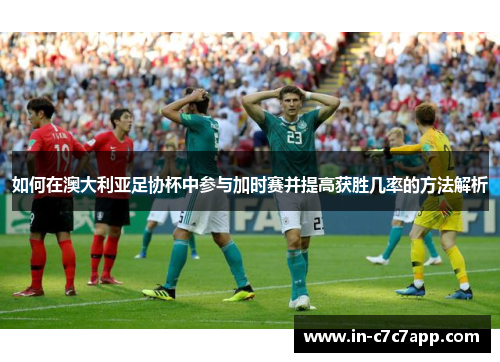 如何在澳大利亚足协杯中参与加时赛并提高获胜几率的方法解析 如何在澳大利亚足协杯中参与加时赛并提高获胜几率的方法解析