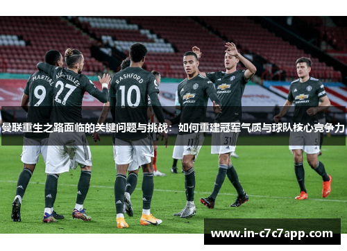 曼联重生之路面临的关键问题与挑战：如何重建冠军气质与球队核心竞争力