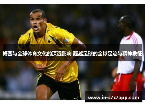 梅西与全球体育文化的深远影响 超越足球的全球足迹与精神象征
