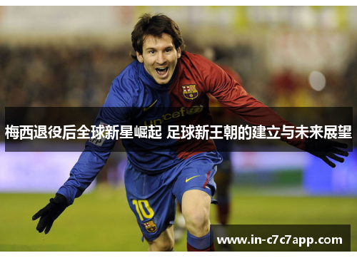 梅西退役后全球新星崛起 足球新王朝的建立与未来展望 梅西退役后全球新星崛起 足球新王朝的建立与未来展望