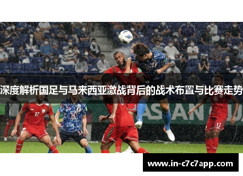 深度解析国足与马来西亚激战背后的战术布置与比赛走势