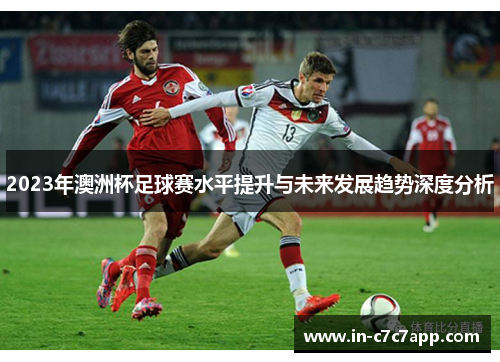 2023年澳洲杯足球赛水平提升与未来发展趋势深度分析