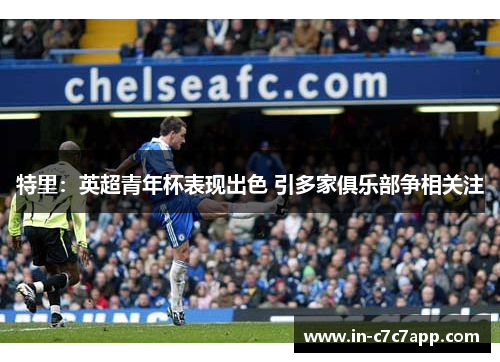 特里:英超青年杯表现出色 引多家俱乐部争相关注 特里:英超青年杯表现出色 引多家俱乐部争相关注