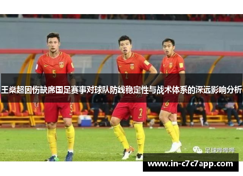 王燊超因伤缺席国足赛事对球队防线稳定性与战术体系的深远影响分析 王燊超因伤缺席国足赛事对球队防线稳定性与战术体系的深远影响分析