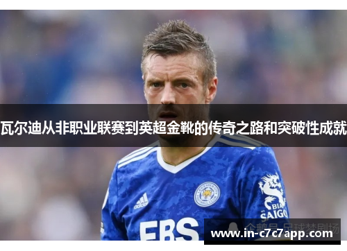 瓦尔迪从非职业联赛到英超金靴的传奇之路和突破性成就