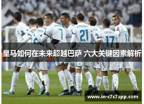 皇马如何在未来超越巴萨 六大关键因素解析
