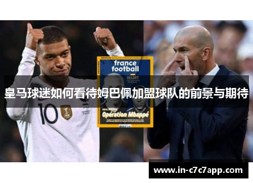 皇马球迷如何看待姆巴佩加盟球队的前景与期待