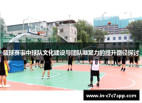 篮球赛事中球队文化建设与团队凝聚力的提升路径探讨