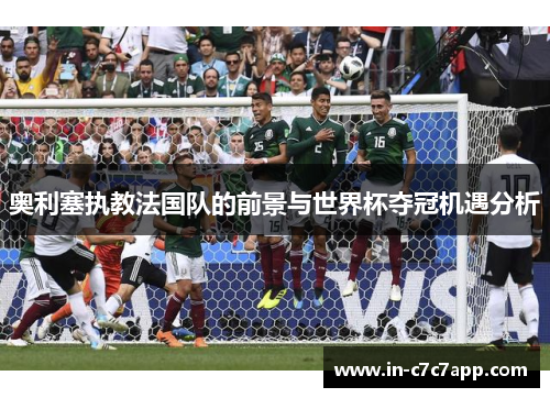 奥利塞执教法国队的前景与世界杯夺冠机遇分析