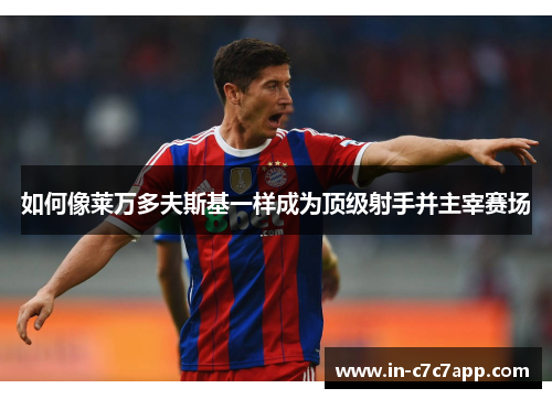 如何像莱万多夫斯基一样成为顶级射手并主宰赛场