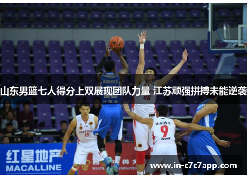 山东男篮七人得分上双展现团队力量 江苏顽强拼搏未能逆袭 山东男篮七人得分上双展现团队力量 江苏顽强拼搏未能逆袭