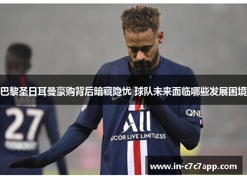 巴黎圣日耳曼豪购背后暗藏隐忧 球队未来面临哪些发展困境