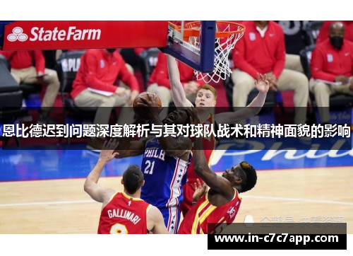 恩比德迟到问题深度解析与其对球队战术和精神面貌的影响