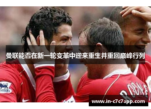 曼联能否在新一轮变革中迎来重生并重回巅峰行列