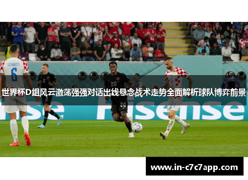 世界杯D组风云激荡强强对话出线悬念战术走势全面解析球队博弈前景
