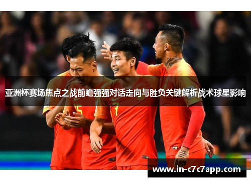 亚洲杯赛场焦点之战前瞻强强对话走向与胜负关键解析战术球星影响 亚洲杯赛场焦点之战前瞻强强对话走向与胜负关键解析战术球星影响