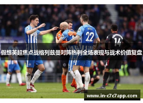 假想英超焦点战格列兹曼对阵热刺全场表现与战术价值复盘 假想英超焦点战格列兹曼对阵热刺全场表现与战术价值复盘