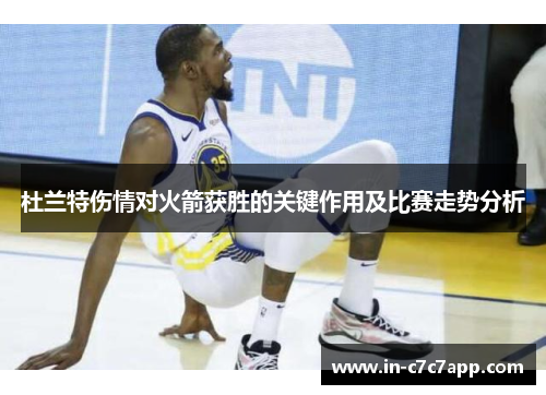 杜兰特伤情对火箭获胜的关键作用及比赛走势分析