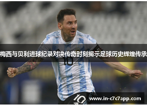 梅西与贝利进球纪录对决传奇时刻揭示足球历史辉煌传承
