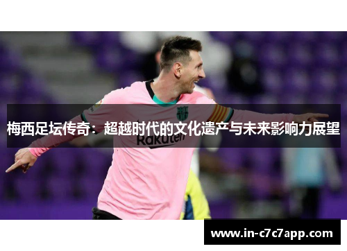 梅西足坛传奇：超越时代的文化遗产与未来影响力展望