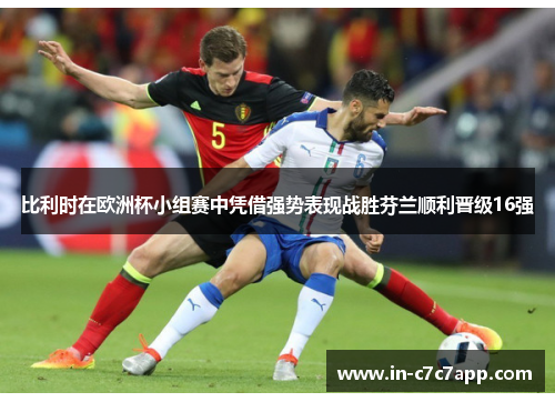 比利时在欧洲杯小组赛中凭借强势表现战胜芬兰顺利晋级16强