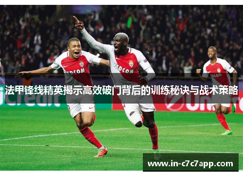 法甲锋线精英揭示高效破门背后的训练秘诀与战术策略