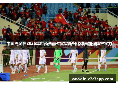 中国男足在2026年世预赛前夕官宣新归化球员加强阵容实力