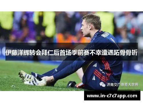 伊藤洋辉转会拜仁后首场季前赛不幸遭遇跖骨骨折